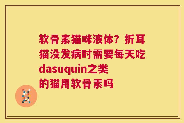 软骨素猫咪液体？折耳猫没发病时需要每天吃dasuquin之类的猫用软骨素吗