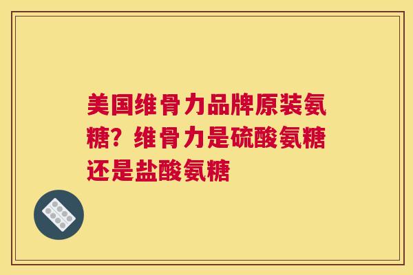 美国维骨力品牌原装氨糖？维骨力是硫酸氨糖还是盐酸氨糖