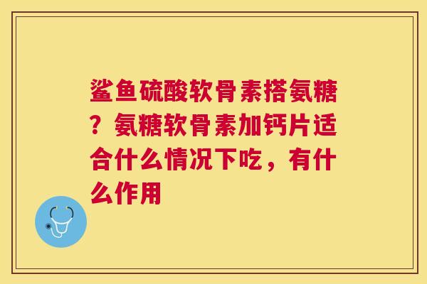 鲨鱼硫酸软骨素搭氨糖?氨糖软骨素加钙片适合什么情况下吃,有什么作用 鲨鱼硫酸软骨素搭氨糖?氨糖软骨素加钙片适合什么情况下吃,有什么作用