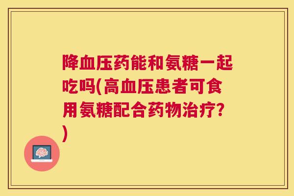 降血压药能和氨糖一起吃吗(高血压患者可食用氨糖配合药物治疗？)