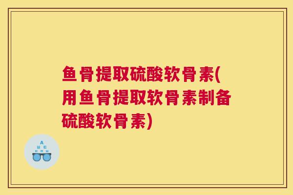 鱼骨提取硫酸软骨素(用鱼骨提取软骨素制备硫酸软骨素)
