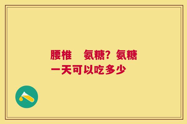 腰椎   氨糖？氨糖一天可以吃多少