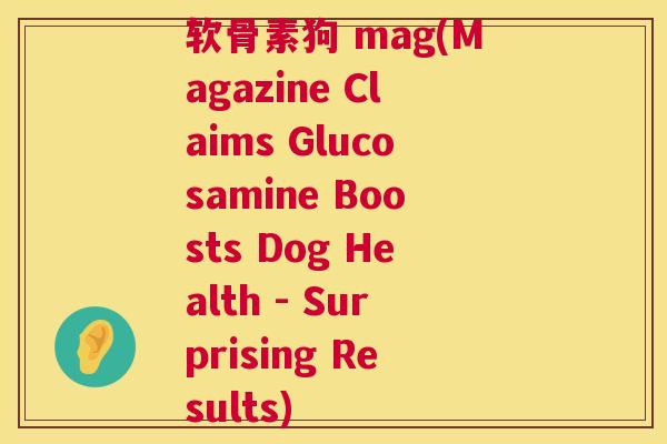 软骨素狗 mag(Magazine Claims Glucosamine Boosts Dog Health - Surprising Results)