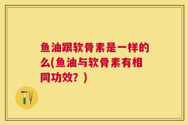 鱼油跟软骨素是一样的么(鱼油与软骨素有相同功效?) 鱼油跟软骨素是一样的么(鱼油与软骨素有相同功效?)