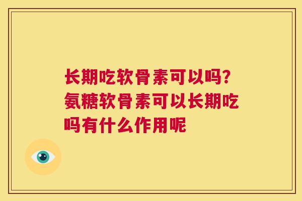 长期吃软骨素可以吗?氨糖软骨素可以长期吃吗有什么作用呢