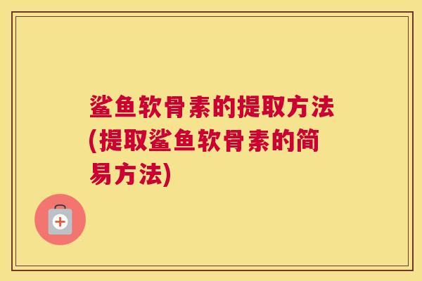 鲨鱼软骨素的提取方法(提取鲨鱼软骨素的简易方法)