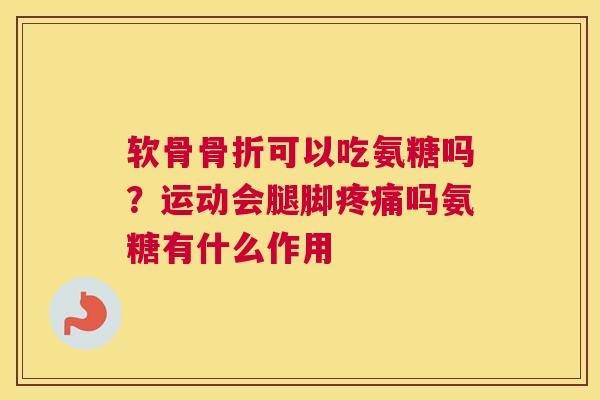 软骨骨折可以吃氨糖吗？运动会腿脚疼痛吗氨糖有什么作用