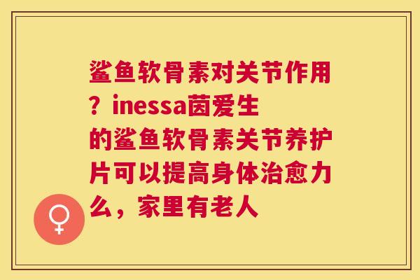 鲨鱼软骨素对关节作用？inessa茵爱生的鲨鱼软骨素关节养护片可以提高身体治愈力么，家里有老人