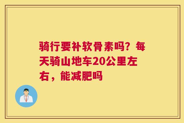 骑行要补软骨素吗？每天骑山地车20公里左右，能吗