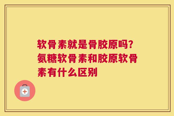 软骨素就是骨胶原吗？氨糖软骨素和胶原软骨素有什么区别