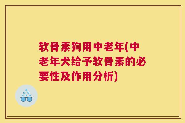 软骨素狗用中老年(中老年犬给予软骨素的必要性及作用分析)