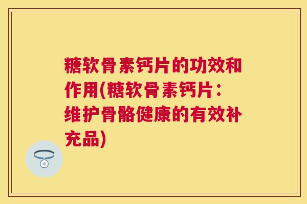 糖软骨素钙片的功效和作用(糖软骨素钙片：维护骨骼健康的有效补充品)