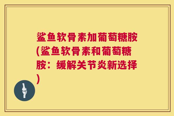 鲨鱼软骨素加葡萄糖胺(鲨鱼软骨素和葡萄糖胺：缓解关节炎新选择)