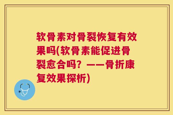 软骨素对骨裂恢复有效果吗(软骨素能促进骨裂愈合吗？——骨折康复效果探析)
