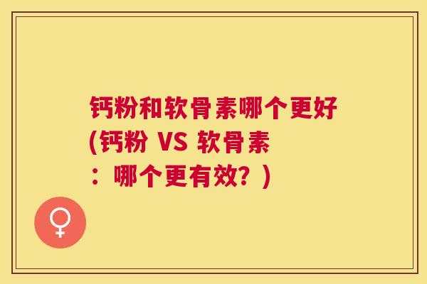 钙粉和软骨素哪个更好(钙粉 VS 软骨素：哪个更有效？)