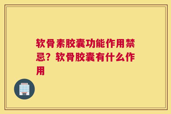 软骨素胶囊功能作用禁忌？软骨胶囊有什么作用