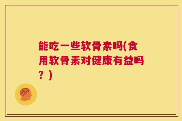 能吃一些软骨素吗(食用软骨素对健康有益吗？)