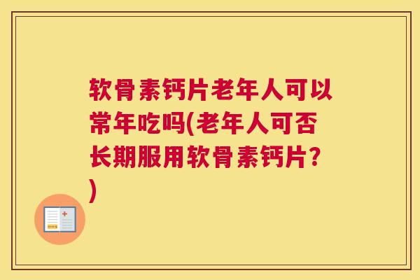 软骨素钙片老年人可以常年吃吗(老年人可否长期服用软骨素钙片？)