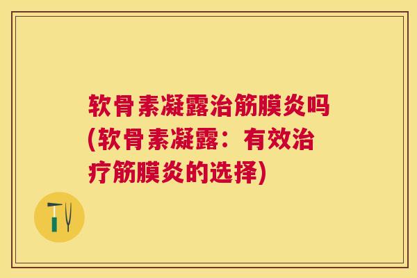 软骨素凝露治筋膜炎吗(软骨素凝露：有效治疗筋膜炎的选择)