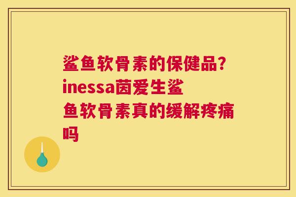 鲨鱼软骨素的保健品？inessa茵爱生鲨鱼软骨素真的缓解吗