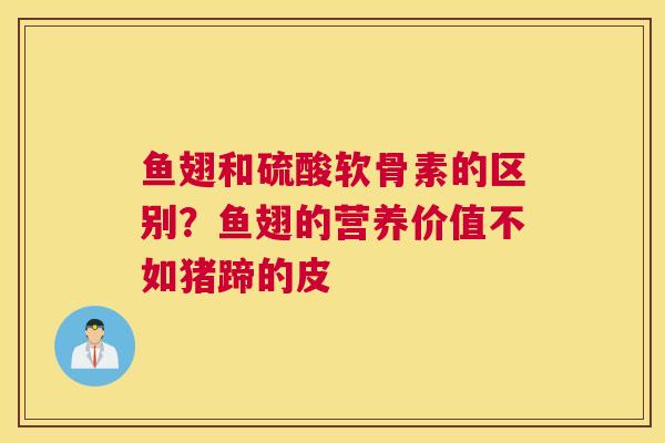 鱼翅和硫酸软骨素的区别？鱼翅的营养价值不如猪蹄的皮