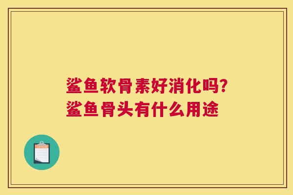 鲨鱼软骨素好消化吗？鲨鱼骨头有什么用途