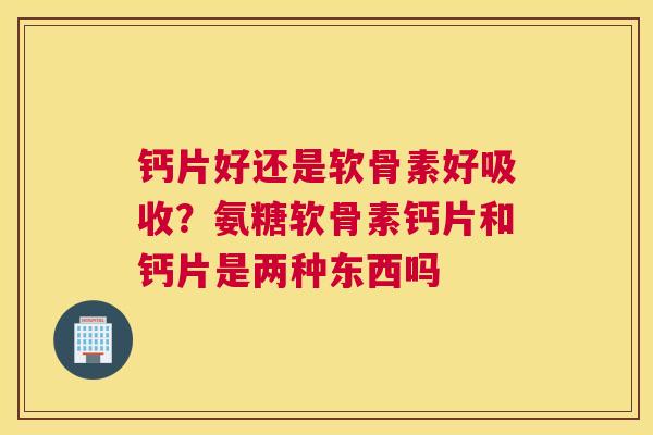 钙片好还是软骨素好吸收？氨糖软骨素钙片和钙片是两种东西吗