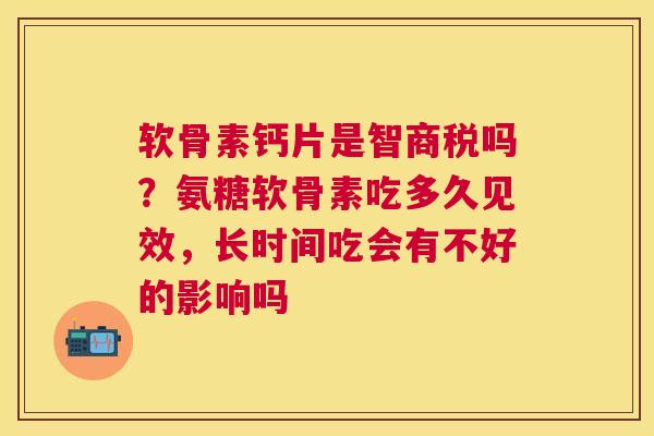 软骨素钙片是智商税吗？氨糖软骨素吃多久见效，长时间吃会有不好的影响吗