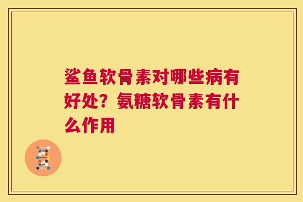 鲨鱼软骨素对哪些病有好处？氨糖软骨素有什么作用