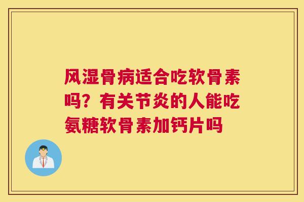 风湿骨病适合吃软骨素吗？有关节炎的人能吃氨糖软骨素加钙片吗
