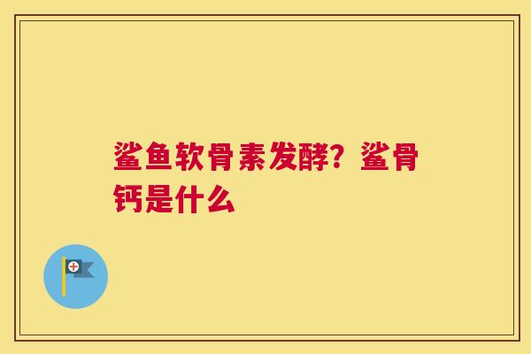 鲨鱼软骨素发酵？鲨骨钙是什么