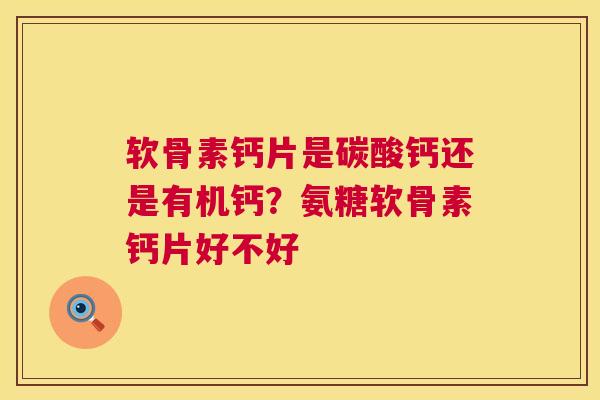 软骨素钙片是碳酸钙还是有机钙？氨糖软骨素钙片好不好