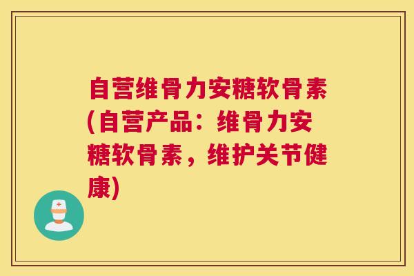自营维骨力安糖软骨素(自营产品：维骨力安糖软骨素，维护关节健康)