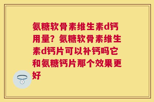 氨糖软骨素维生素d钙用量？氨糖软骨素维生素d钙片可以补钙吗它和氨糖钙片那个效果更好