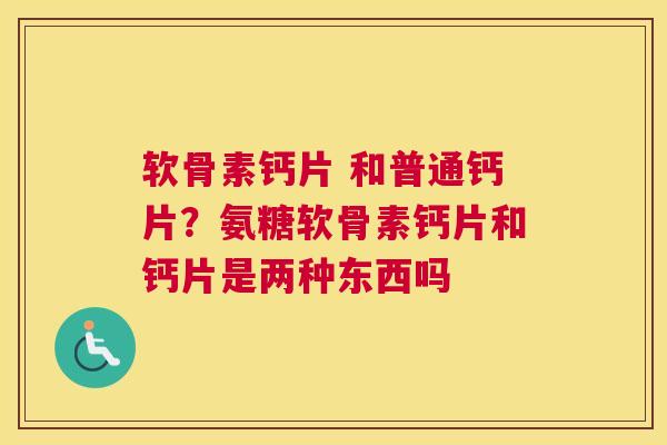 软骨素钙片 和普通钙片？氨糖软骨素钙片和钙片是两种东西吗