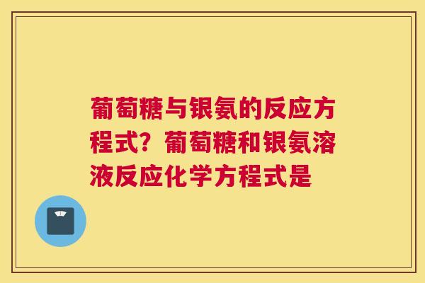 葡萄糖与银氨的反应方程式？葡萄糖和银氨溶液反应化学方程式是