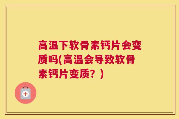 高温下软骨素钙片会变质吗(高温会导致软骨素钙片变质？)