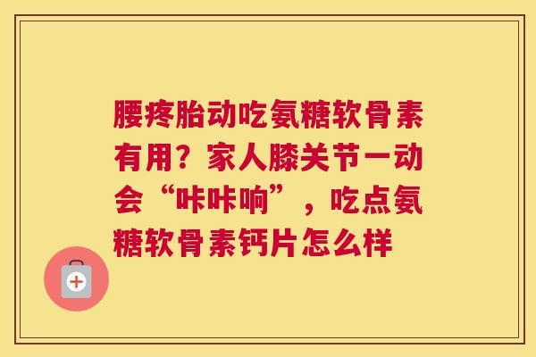腰疼胎动吃氨糖软骨素有用？家人膝关节一动会“咔咔响”，吃点氨糖软骨素钙片怎么样