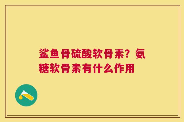 鲨鱼骨硫酸软骨素？氨糖软骨素有什么作用