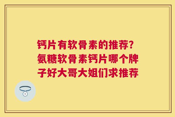 钙片有软骨素的推荐？氨糖软骨素钙片哪个牌子好大哥大姐们求推荐
