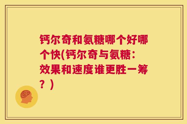 钙尔奇和氨糖哪个好哪个快(钙尔奇与氨糖：效果和速度谁更胜一筹？)