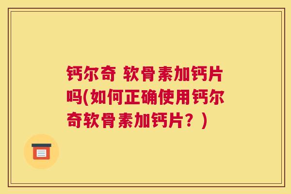 钙尔奇 软骨素加钙片吗(如何正确使用钙尔奇软骨素加钙片？)