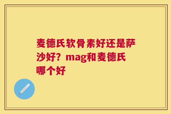 麦德氏软骨素好还是萨沙好？mag和麦德氏哪个好