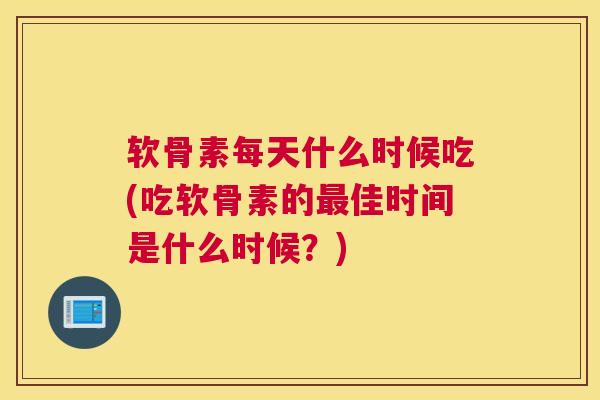 软骨素每天什么时候吃(吃软骨素的佳时间是什么时候？)