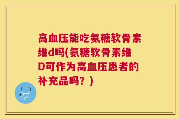 高能吃氨糖软骨素维d吗(氨糖软骨素维D可作为高患者的补充品吗?) 高能吃氨糖软骨素维d吗(氨糖软骨素维D可作为高患者的补充品吗?)