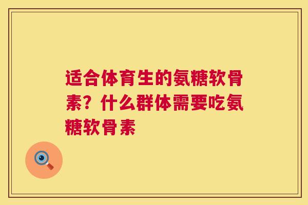 适合体育生的氨糖软骨素？什么群体需要吃氨糖软骨素