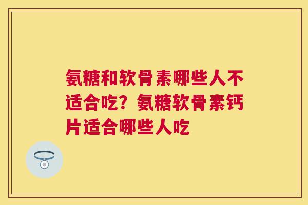 氨糖和软骨素哪些人不适合吃？氨糖软骨素钙片适合哪些人吃