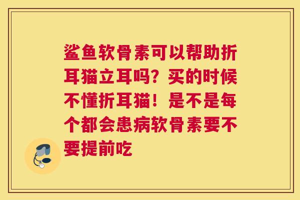 鲨鱼软骨素可以帮助折耳猫立耳吗?买的时候不懂折耳猫!是不是每个都会患软骨素要不要提前吃 鲨鱼软骨素可以帮助折耳猫立耳吗?买的时候不懂折耳猫!是不是每个都会患软骨素要不要提前吃