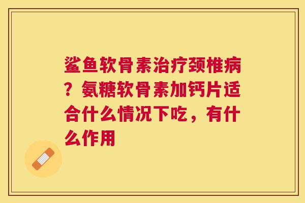 鲨鱼软骨素治疗颈椎病？氨糖软骨素加钙片适合什么情况下吃，有什么作用