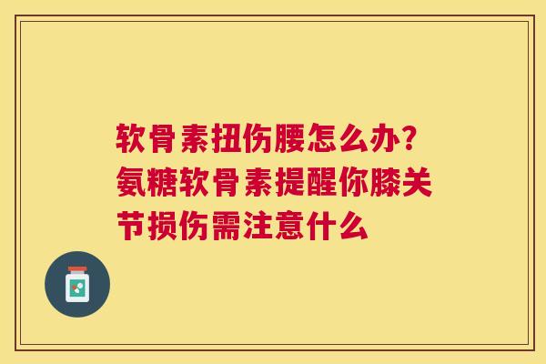 软骨素扭伤腰怎么办？氨糖软骨素提醒你膝关节损伤需注意什么